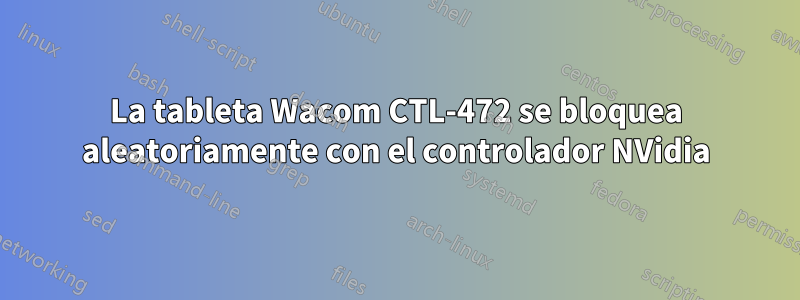 La tableta Wacom CTL-472 se bloquea aleatoriamente con el controlador NVidia