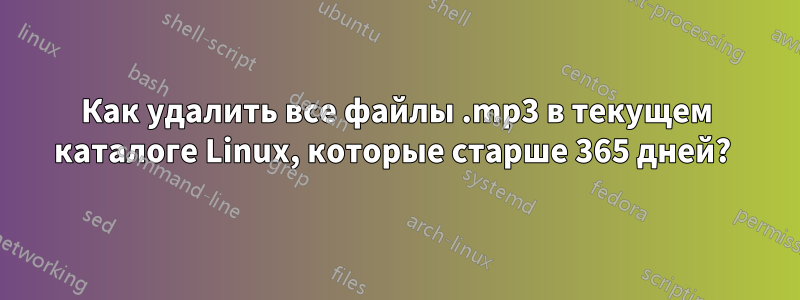 Как удалить все файлы .mp3 в текущем каталоге Linux, которые старше 365 дней?
