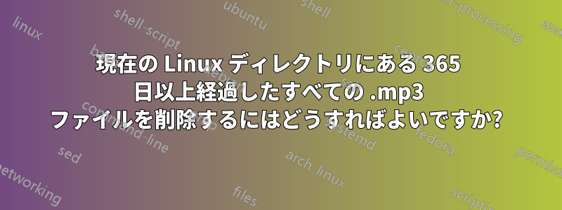 現在の Linux ディレクトリにある 365 日以上経過したすべての .mp3 ファイルを削除するにはどうすればよいですか?