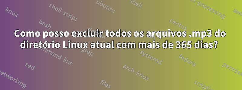 Como posso excluir todos os arquivos .mp3 do diretório Linux atual com mais de 365 dias?