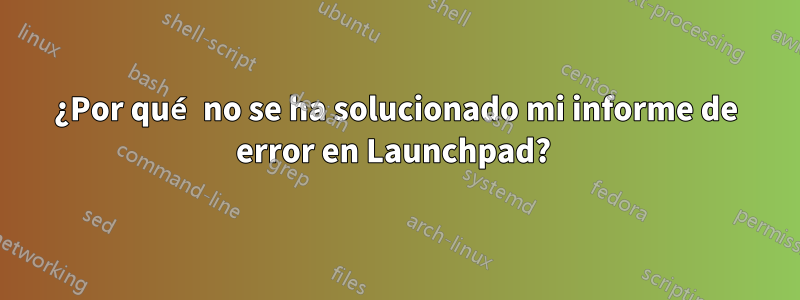 ¿Por qué no se ha solucionado mi informe de error en Launchpad? 