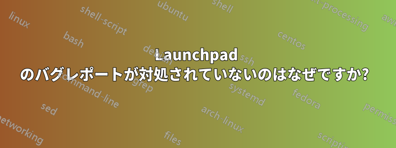 Launchpad のバグレポートが対処されていないのはなぜですか? 