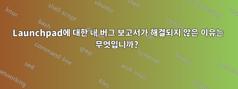 Launchpad에 대한 내 버그 보고서가 해결되지 않은 이유는 무엇입니까? 