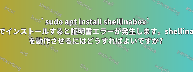 `sudo apt install shellinabox` だけでインストールすると証明書エラーが発生します。shellinabox を動作させるにはどうすればよいですか?
