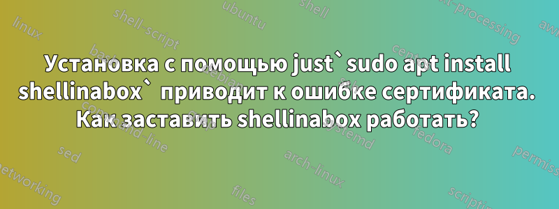 Установка с помощью just`sudo apt install shellinabox` приводит к ошибке сертификата. Как заставить shellinabox работать?