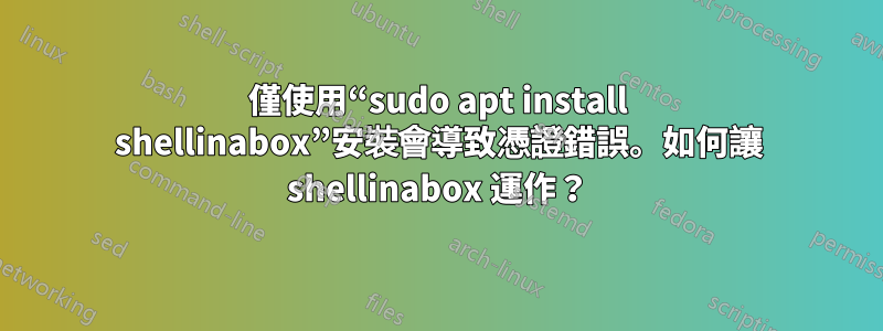 僅使用“sudo apt install shellinabox”安裝會導致憑證錯誤。如何讓 shellinabox 運作？