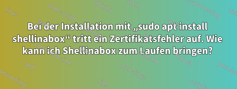 Bei der Installation mit „sudo apt install shellinabox“ tritt ein Zertifikatsfehler auf. Wie kann ich Shellinabox zum Laufen bringen?