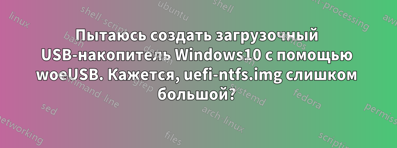 Пытаюсь создать загрузочный USB-накопитель Windows10 с помощью woeUSB. Кажется, uefi-ntfs.img слишком большой?