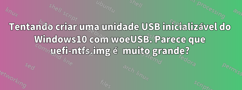 Tentando criar uma unidade USB inicializável do Windows10 com woeUSB. Parece que uefi-ntfs.img é muito grande?