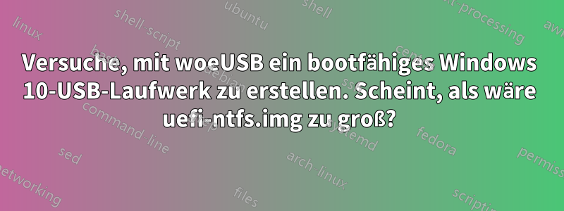 Versuche, mit woeUSB ein bootfähiges Windows 10-USB-Laufwerk zu erstellen. Scheint, als wäre uefi-ntfs.img zu groß?