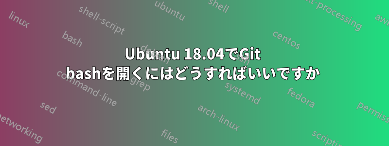 Ubuntu 18.04でGit bashを開くにはどうすればいいですか