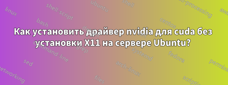 Как установить драйвер nvidia для cuda без установки X11 на сервере Ubuntu?