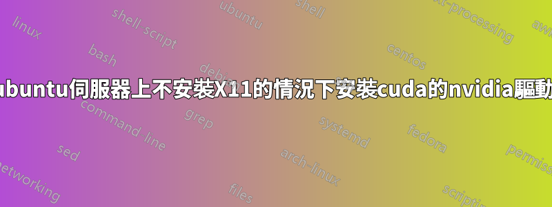 如何在ubuntu伺服器上不安裝X11的情況下安裝cuda的nvidia驅動程式？
