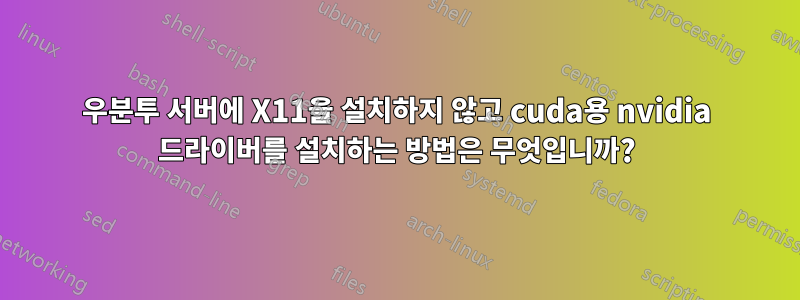 우분투 서버에 X11을 설치하지 않고 cuda용 nvidia 드라이버를 설치하는 방법은 무엇입니까?