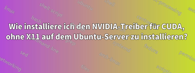 Wie installiere ich den NVIDIA-Treiber für CUDA, ohne X11 auf dem Ubuntu-Server zu installieren?