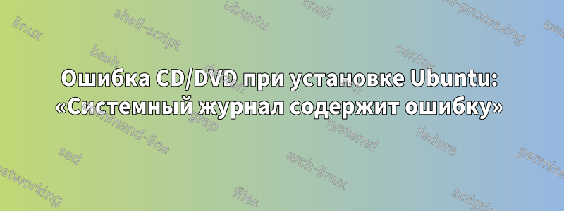 Ошибка CD/DVD при установке Ubuntu: «Системный журнал содержит ошибку»