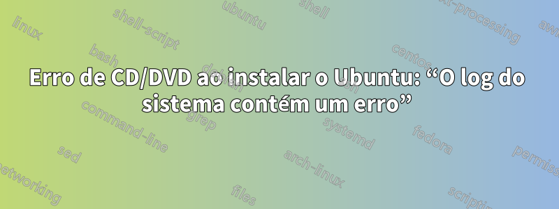 Erro de CD/DVD ao instalar o Ubuntu: “O log do sistema contém um erro”