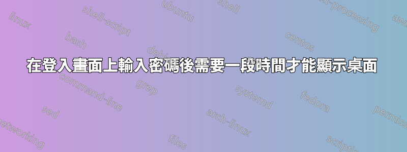 在登入畫面上輸入密碼後需要一段時間才能顯示桌面
