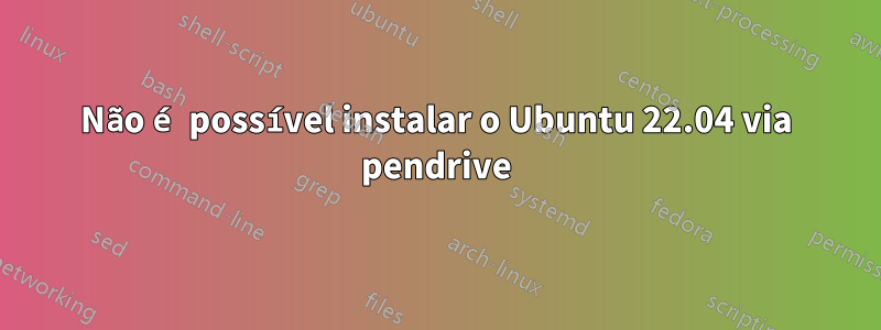Não é possível instalar o Ubuntu 22.04 via pendrive