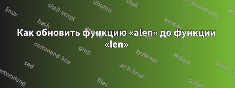 Как обновить функцию «alen» до функции «len»