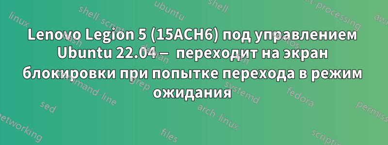 Lenovo Legion 5 (15ACH6) под управлением Ubuntu 22.04 — переходит на экран блокировки при попытке перехода в режим ожидания