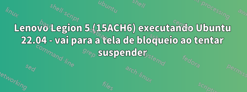 Lenovo Legion 5 (15ACH6) executando Ubuntu 22.04 - vai para a tela de bloqueio ao tentar suspender