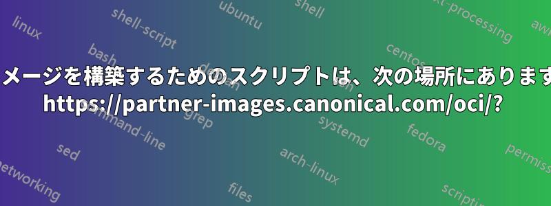 イメージを構築するためのスクリプトは、次の場所にあります: https://partner-images.canonical.com/oci/?