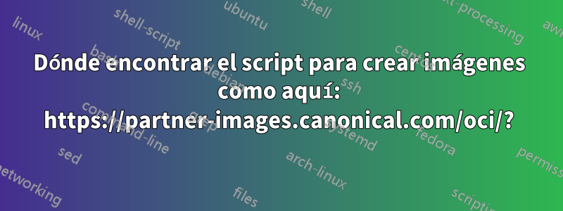 Dónde encontrar el script para crear imágenes como aquí: https://partner-images.canonical.com/oci/?