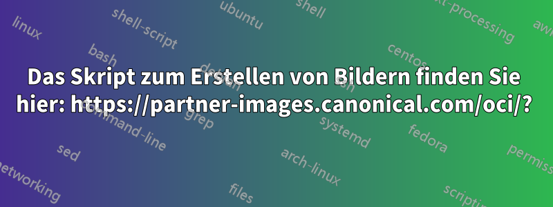 Das Skript zum Erstellen von Bildern finden Sie hier: https://partner-images.canonical.com/oci/?