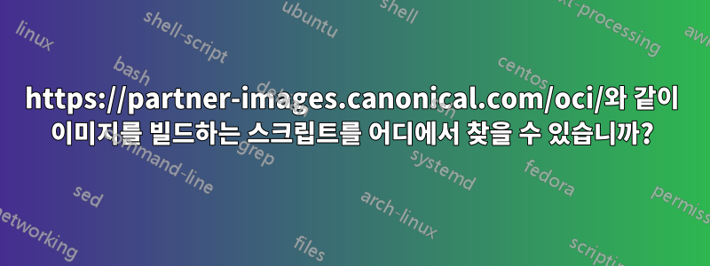 https://partner-images.canonical.com/oci/와 같이 이미지를 빌드하는 스크립트를 어디에서 찾을 수 있습니까?