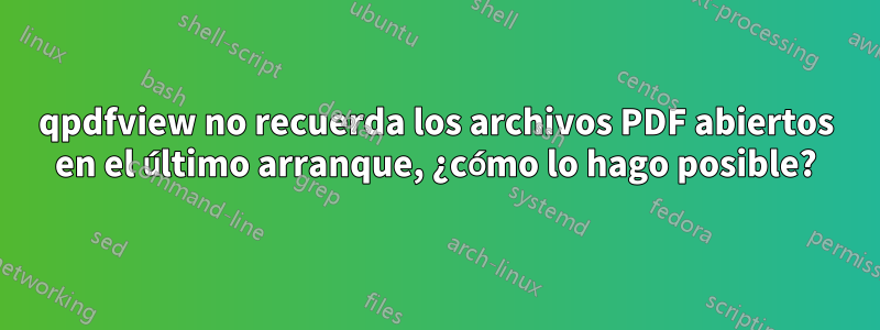 qpdfview no recuerda los archivos PDF abiertos en el último arranque, ¿cómo lo hago posible?