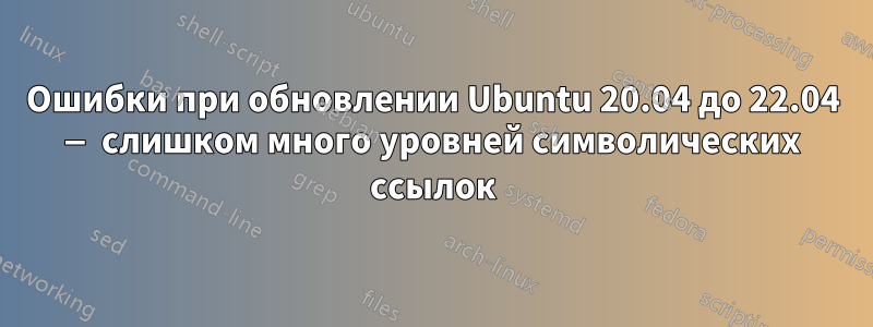 Ошибки при обновлении Ubuntu 20.04 до 22.04 — слишком много уровней символических ссылок