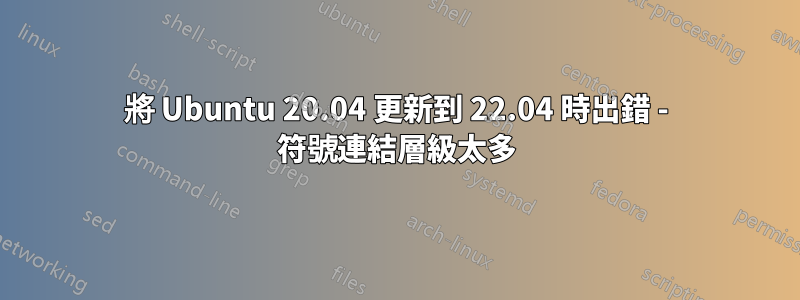 將 Ubuntu 20.04 更新到 22.04 時出錯 - 符號連結層級太多