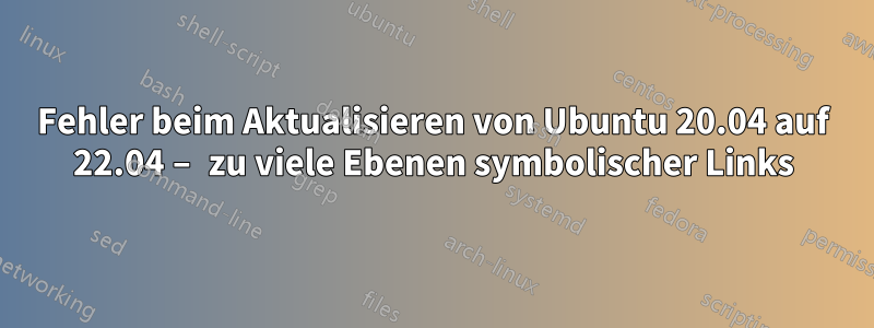 Fehler beim Aktualisieren von Ubuntu 20.04 auf 22.04 – zu viele Ebenen symbolischer Links