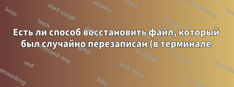 Есть ли способ восстановить файл, который был случайно перезаписан (в терминале)?