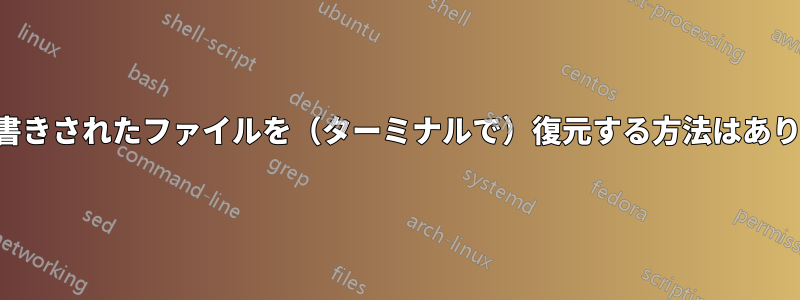 誤って上書きされたファイルを（ターミナルで）復元する方法はありますか？