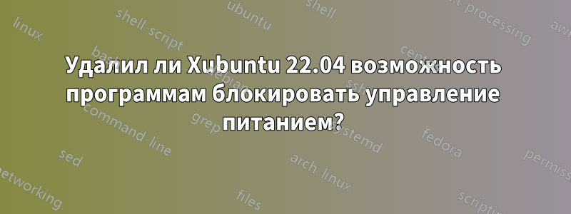 Удалил ли Xubuntu 22.04 возможность программам блокировать управление питанием?