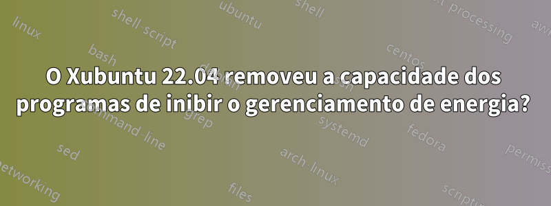 O Xubuntu 22.04 removeu a capacidade dos programas de inibir o gerenciamento de energia?
