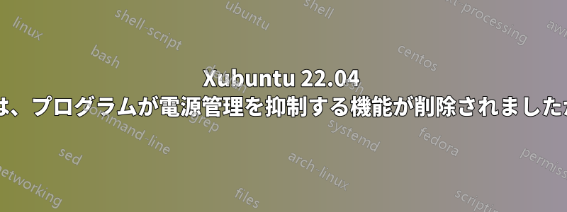 Xubuntu 22.04 では、プログラムが電源管理を抑制する機能が削除されましたか?