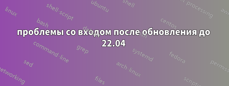 проблемы со входом после обновления до 22.04