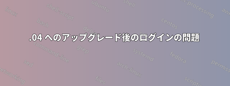 22.04 へのアップグレード後のログインの問題