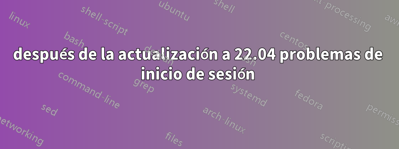 después de la actualización a 22.04 problemas de inicio de sesión