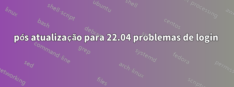 pós atualização para 22.04 problemas de login
