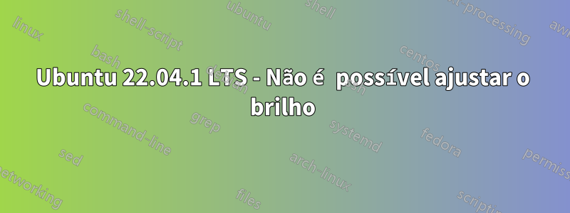 Ubuntu 22.04.1 LTS - Não é possível ajustar o brilho