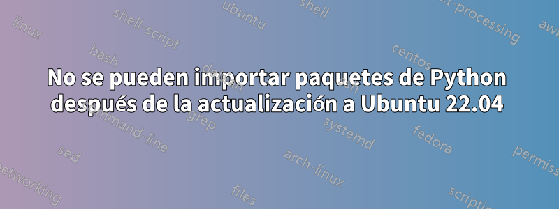No se pueden importar paquetes de Python después de la actualización a Ubuntu 22.04