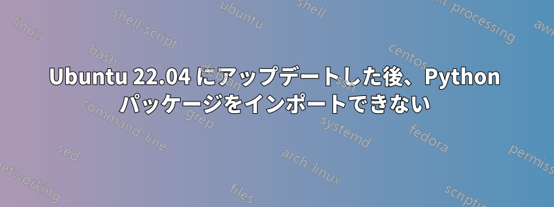 Ubuntu 22.04 にアップデートした後、Python パッケージをインポートできない