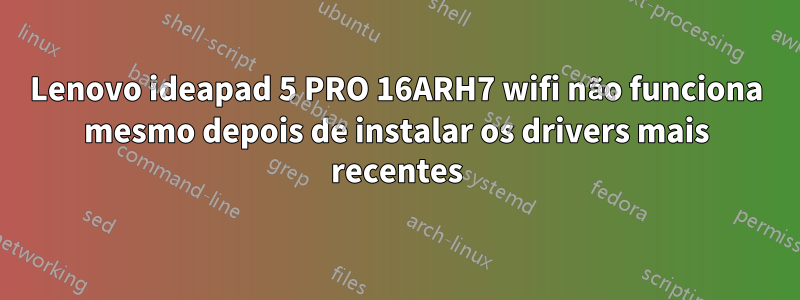 Lenovo ideapad 5 PRO 16ARH7 wifi não funciona mesmo depois de instalar os drivers mais recentes