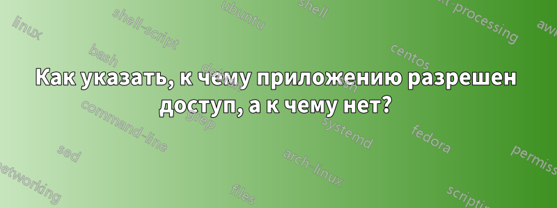 Как указать, к чему приложению разрешен доступ, а к чему нет?