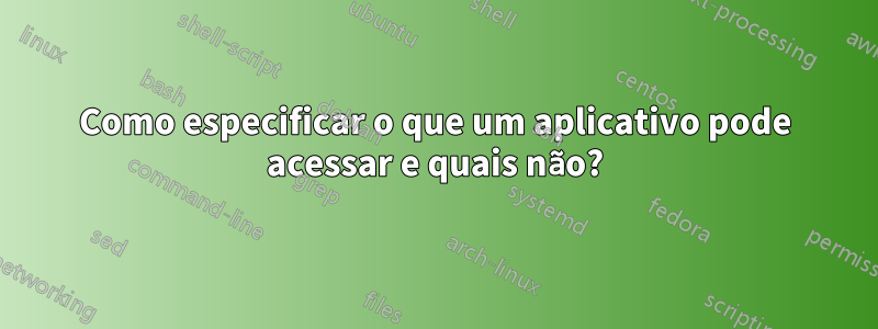 Como especificar o que um aplicativo pode acessar e quais não?