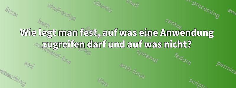 Wie legt man fest, auf was eine Anwendung zugreifen darf und auf was nicht?